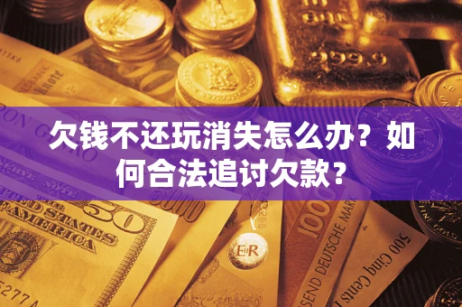 武汉欠钱不还玩消失怎么办？如何合法追讨欠款？