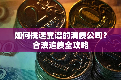 武汉如何挑选靠谱的清债公司？合法追债全攻略