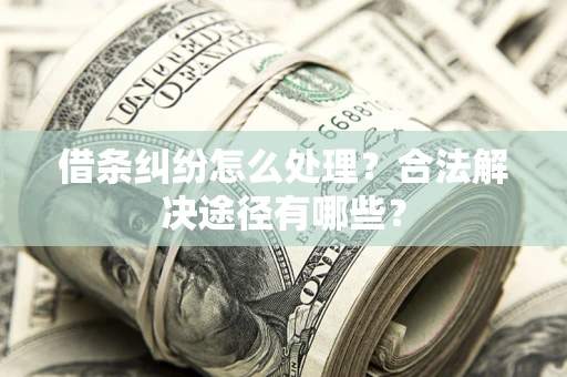 武汉借条纠纷怎么处理？合法解决途径有哪些？