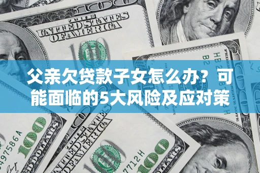 武汉父亲欠贷款子女怎么办?可能面临的5大风险及应对策略 武汉父亲欠贷款子女怎么办?可能面临的5大风险及应对策略