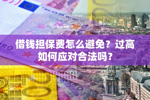 武汉借钱担保费怎么避免？过高如何应对合法吗？