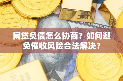 武汉网贷负债怎么协商？如何避免催收风险合法解决？