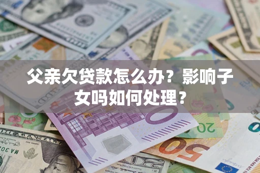 武汉父亲欠贷款怎么办？影响子女吗如何处理？
