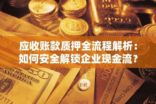 武汉应收账款质押全流程解析：如何安全解锁企业现金流？