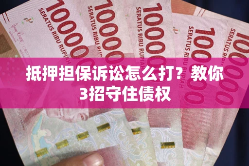 武汉抵押担保诉讼怎么打？教你3招守住债权