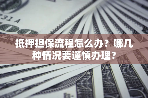 武汉抵押担保流程怎么办？哪几种情况要谨慎办理？