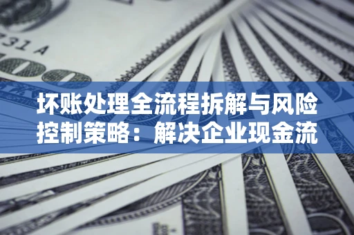武汉坏账处理全流程拆解与风险控制策略：解决企业现金流顽疾的实战指南