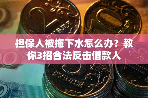 武汉担保人被拖下水怎么办？教你3招合法反击借款人