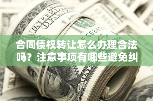 武汉合同债权转让怎么办理合法吗？注意事项有哪些避免纠纷？