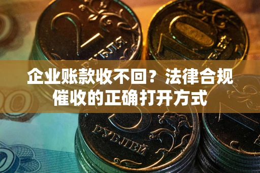 武汉企业账款收不回？法律合规催收的正确打开方式