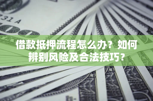 武汉借款抵押流程怎么办？如何辨别风险及合法技巧？