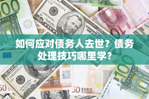 武汉如何应对债务人去世？债务处理技巧哪里学？