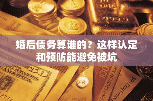 武汉婚后债务算谁的？这样认定和预防能避免被坑