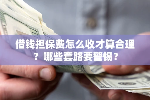 武汉借钱担保费怎么收才算合理？哪些套路要警惕？