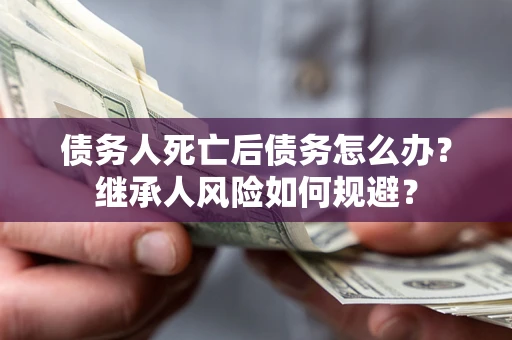 武汉债务人死亡后债务怎么办？继承人风险如何规避？