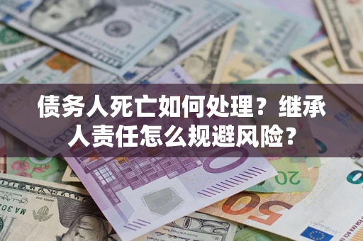 武汉债务人死亡如何处理?继承人责任怎么规避风险? 武汉债务人死亡如何处理?继承人责任怎么规避风险?