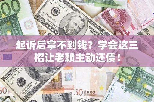 武汉起诉后拿不到钱？学会这三招让老赖主动还债！