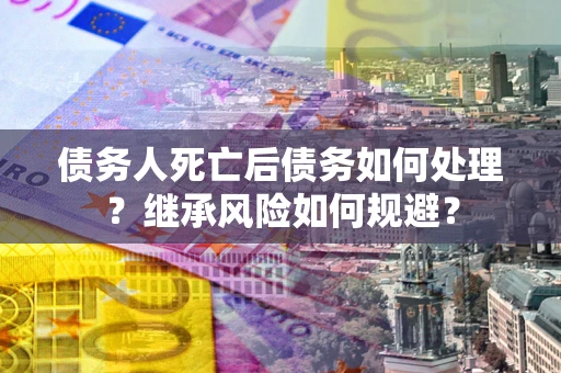 武汉债务人死亡后债务如何处理？继承风险如何规避？