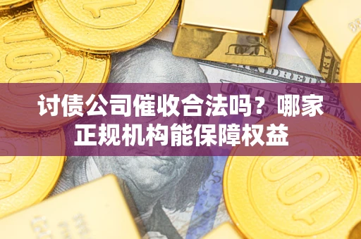 武汉讨债公司催收合法吗？哪家正规机构能保障权益