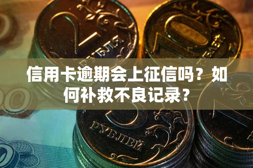 武汉信用卡逾期会上征信吗？如何补救不良记录？