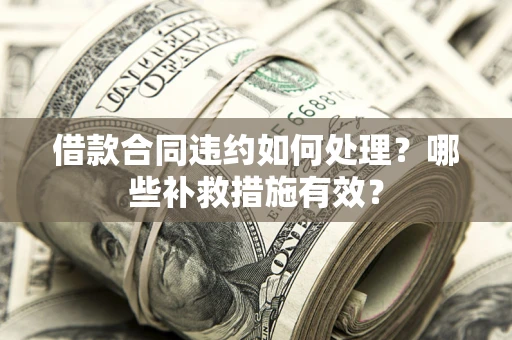 武汉借款合同违约如何处理？哪些补救措施有效？