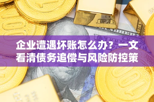 武汉企业遭遇坏账怎么办？一文看清债务追偿与风险防控策略