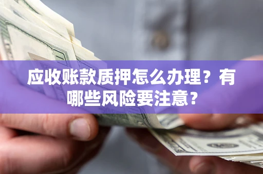 武汉应收账款质押怎么办理？有哪些风险要注意？