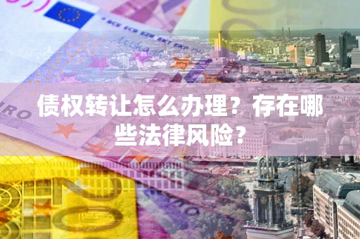 武汉债权转让怎么办理？存在哪些法律风险？