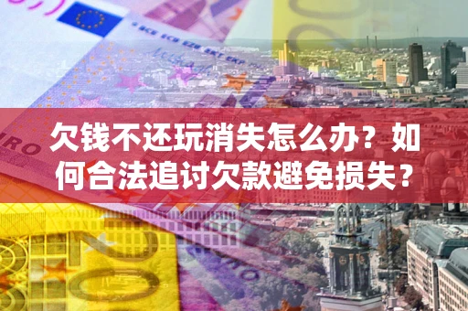 武汉欠钱不还玩消失怎么办?如何合法追讨欠款避免损失? 武汉欠钱不还玩消失怎么办?如何合法追讨欠款避免损失?