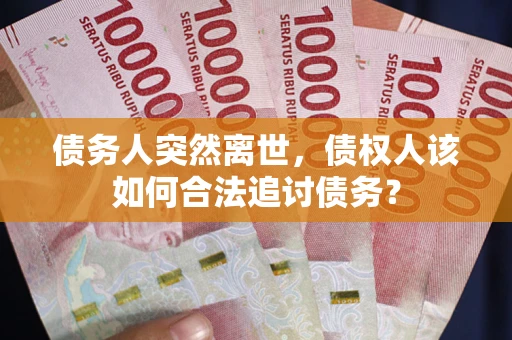 武汉债务人突然离世，债权人该如何合法追讨债务？