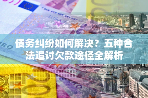 武汉债务纠纷如何解决？五种合法追讨欠款途径全解析