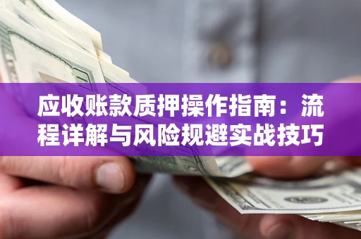 武汉应收账款质押操作指南:流程详解与风险规避实战技巧 武汉应收账款质押操作指南:流程详解与风险规避实战技巧