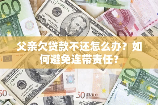 武汉父亲欠贷款不还怎么办？如何避免连带责任？