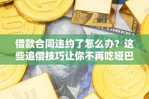 武汉借款合同违约了怎么办？这些追偿技巧让你不再吃哑巴亏