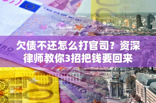武汉欠债不还怎么打官司？资深律师教你3招把钱要回来