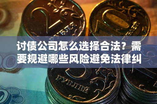 武汉讨债公司怎么选择合法?需要规避哪些风险避免法律纠纷? 武汉讨债公司怎么选择合法?需要规避哪些风险避免法律纠纷?