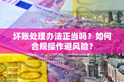 武汉坏账处理办法正当吗？如何合规操作避风险？