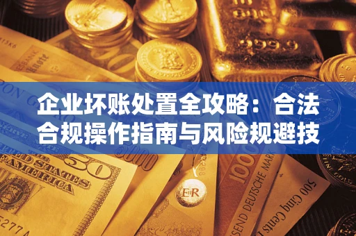 武汉企业坏账处置全攻略：合法合规操作指南与风险规避技巧解析