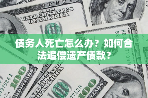 武汉债务人死亡怎么办？如何合法追偿遗产债款？