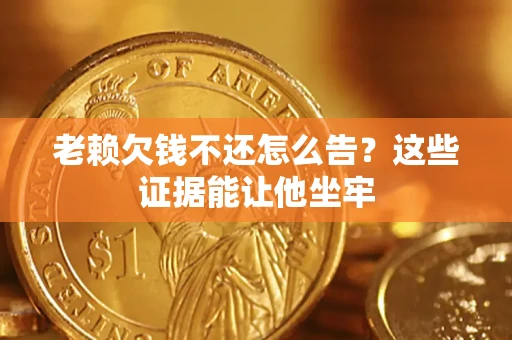 武汉老赖欠钱不还怎么告？这些证据能让他坐牢