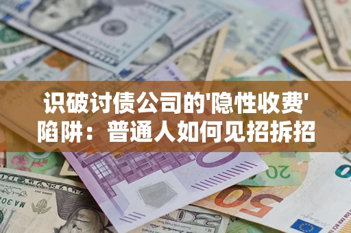 武汉识破讨债公司的'隐性收费'陷阱：普通人如何见招拆招？