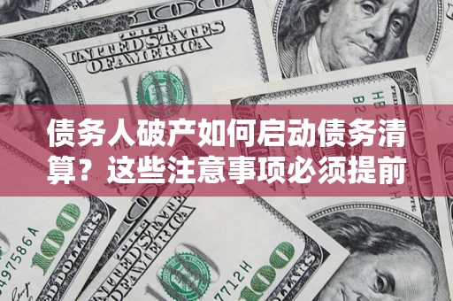 武汉债务人破产如何启动债务清算？这些注意事项必须提前知道