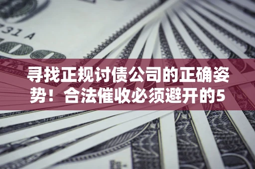 武汉寻找正规讨债公司的正确姿势！合法催收必须避开的5大雷区