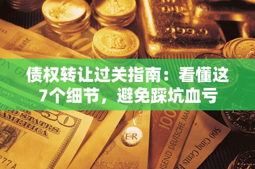 武汉债权转让过关指南：看懂这7个细节，避免踩坑血亏