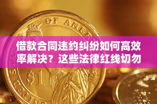 武汉借款合同违约纠纷如何高效率解决？这些法律红线切勿触碰