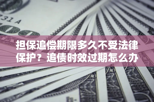 武汉担保追偿期限多久不受法律保护？追债时效过期怎么办？
