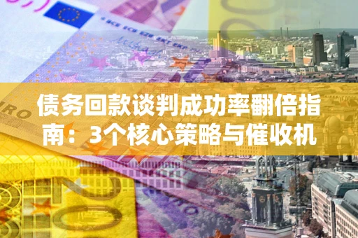 武汉债务回款谈判成功率翻倍指南：3个核心策略与催收机构避坑法则