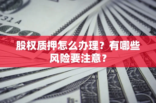 武汉股权质押怎么办理？有哪些风险要注意？