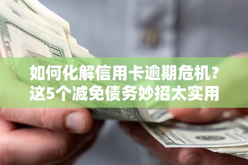 武汉如何化解信用卡逾期危机？这5个减免债务妙招太实用