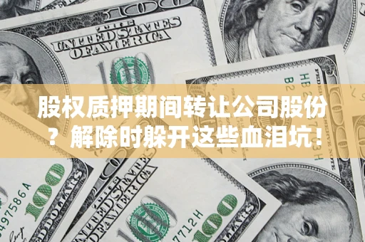武汉股权质押期间转让公司股份？解除时躲开这些血泪坑！
